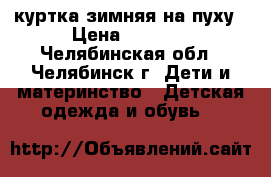 куртка зимняя на пуху › Цена ­ 1 000 - Челябинская обл., Челябинск г. Дети и материнство » Детская одежда и обувь   